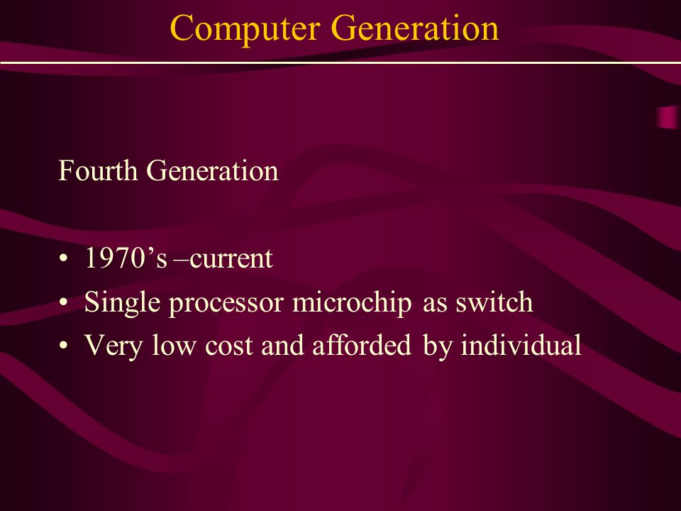 Computer Generation Fourth Generation 1970’s –current Single processor microchip as switch Very low cost and afforded by individual