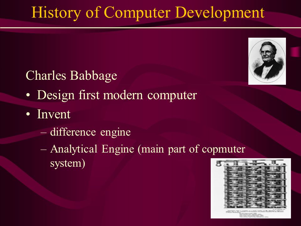 History of Computer Development Charles Babbage Design first modern computer Invent –difference engine –Analytical Engine (main part of copmuter system)