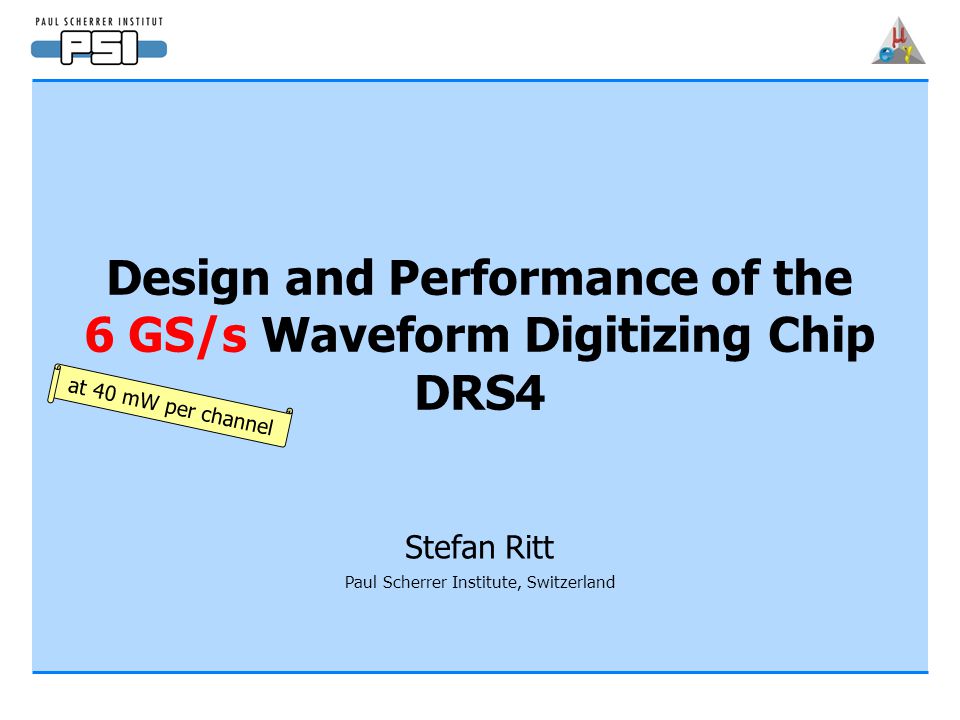 Design and Performance of the 6 GS/s Waveform Digitizing Chip DRS4 Stefan Ritt Paul Scherrer Institute, Switzerland at 40 mW per channel