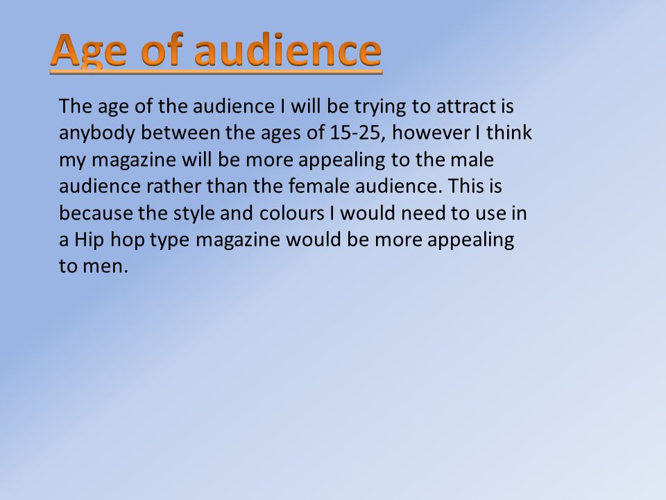 The age of the audience I will be trying to attract is anybody between the ages of 15-25, however I think my magazine will be more appealing to the male audience rather than the female audience.