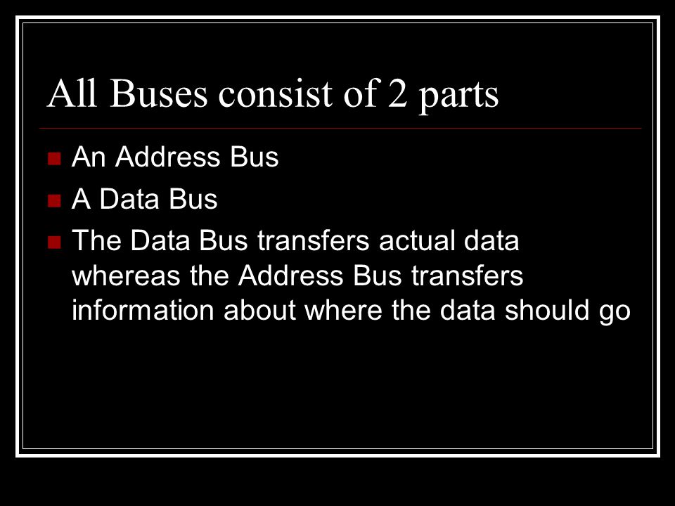 All Buses consist of 2 parts An Address Bus A Data Bus The Data Bus transfers actual data whereas the Address Bus transfers information about where the data should go