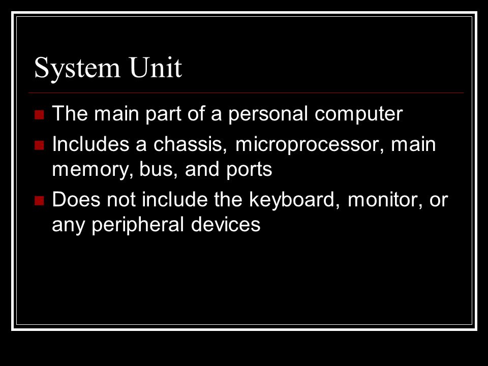 System Unit The main part of a personal computer Includes a chassis, microprocessor, main memory, bus, and ports Does not include the keyboard, monitor, or any peripheral devices