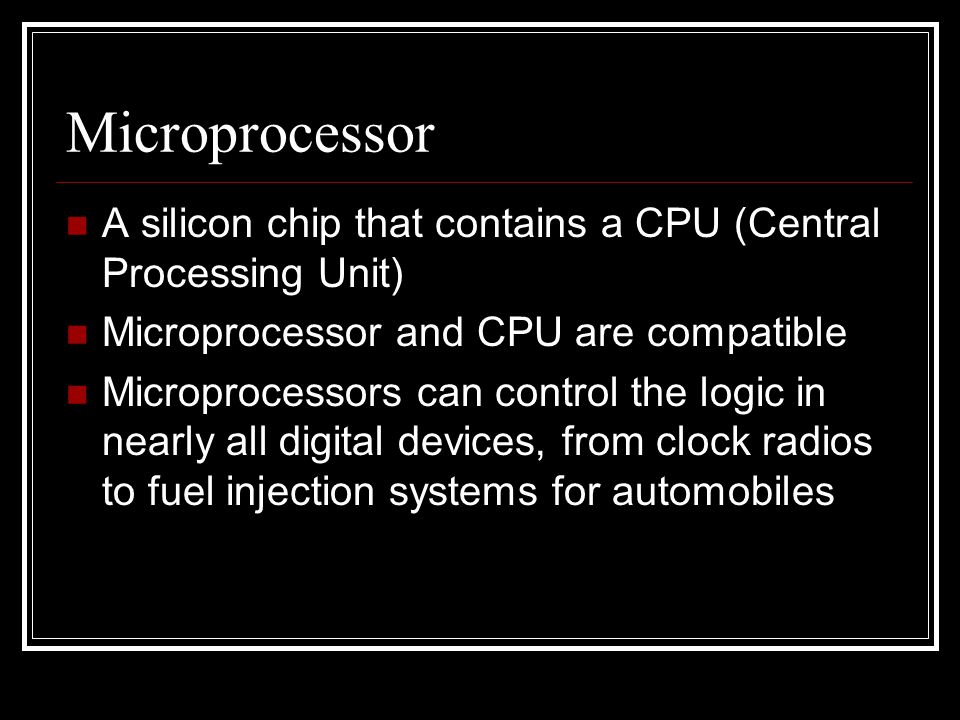 Microprocessor A silicon chip that contains a CPU (Central Processing Unit) Microprocessor and CPU are compatible Microprocessors can control the logic in nearly all digital devices, from clock radios to fuel injection systems for automobiles