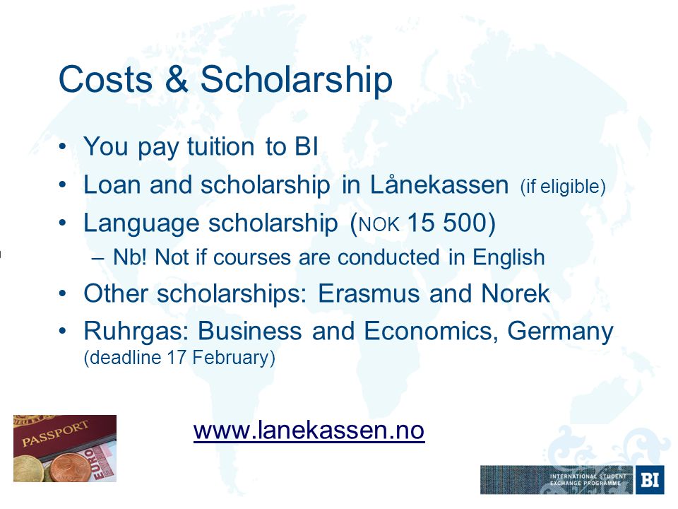 Costs & Scholarship You pay tuition to BI Loan and scholarship in Lånekassen (if eligible) Language scholarship ( NOK ) –Nb.