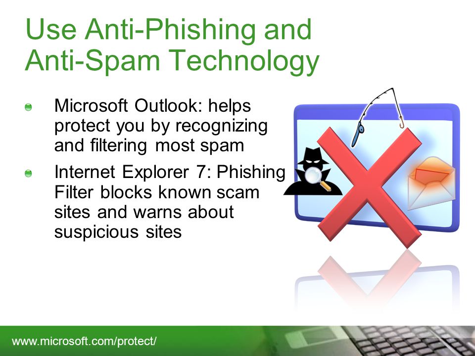 Use Anti-Phishing and Anti-Spam Technology Microsoft Outlook: helps protect you by recognizing and filtering most spam Internet Explorer 7: Phishing Filter blocks known scam sites and warns about suspicious sites