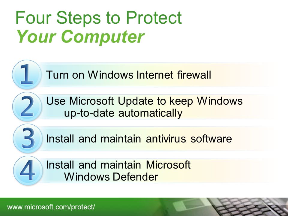Turn on Windows Internet firewall Four Steps to Protect Your Computer Use Microsoft Update to keep Windows up-to-date automatically Install and maintain Microsoft Windows Defender Install and maintain antivirus software
