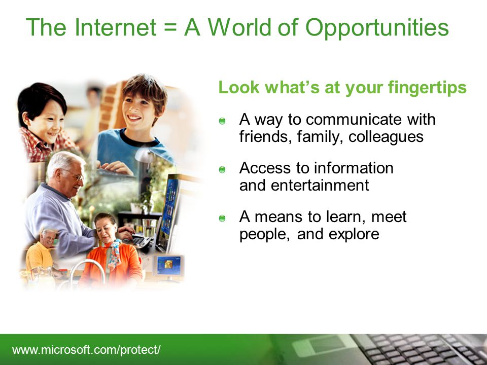 The Internet = A World of Opportunities Look what’s at your fingertips A way to communicate with friends, family, colleagues Access to information and entertainment A means to learn, meet people, and explore