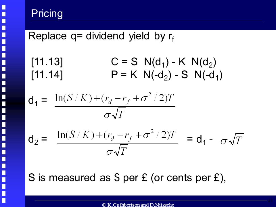 © K.Cuthbertson and D.Nitzsche 21 Pricing Replace q= dividend yield by r f [11.13]C = S N(d 1 ) - K N(d 2 ) [11.14]P = K N(-d 2 ) - S N(-d 1 ) d 1 = d 2 = = d 1 - S is measured as $ per £ (or cents per £),