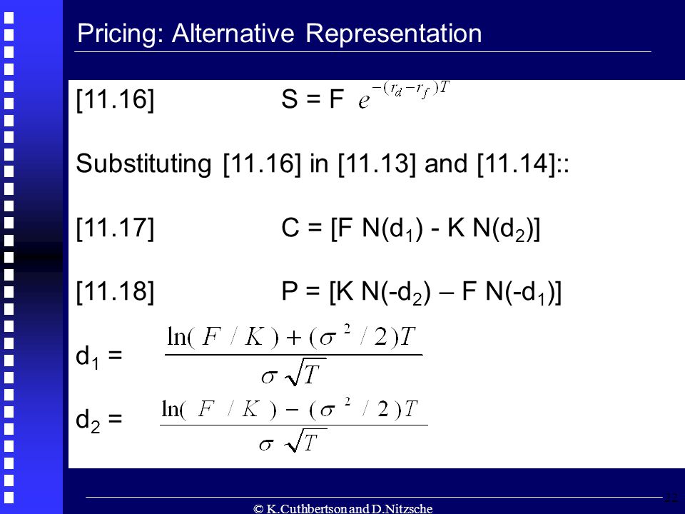 © K.Cuthbertson and D.Nitzsche 22 Pricing: Alternative Representation [11.16]S = F Substituting [11.16] in [11.13] and [11.14]:: [11.17]C = [F N(d 1 ) - K N(d 2 )] [11.18]P = [K N(-d 2 ) – F N(-d 1 )] d 1 = d 2 =