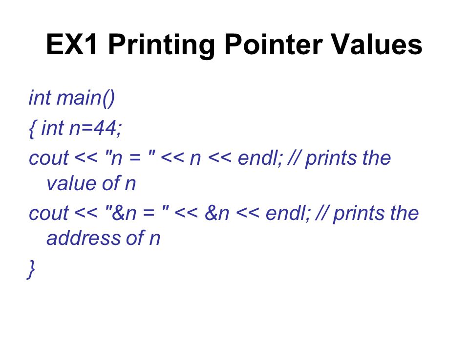 EX1 Printing Pointer Values int main() { int n=44; cout << n = << n << endl; // prints the value of n cout << &n = << &n << endl; // prints the address of n }