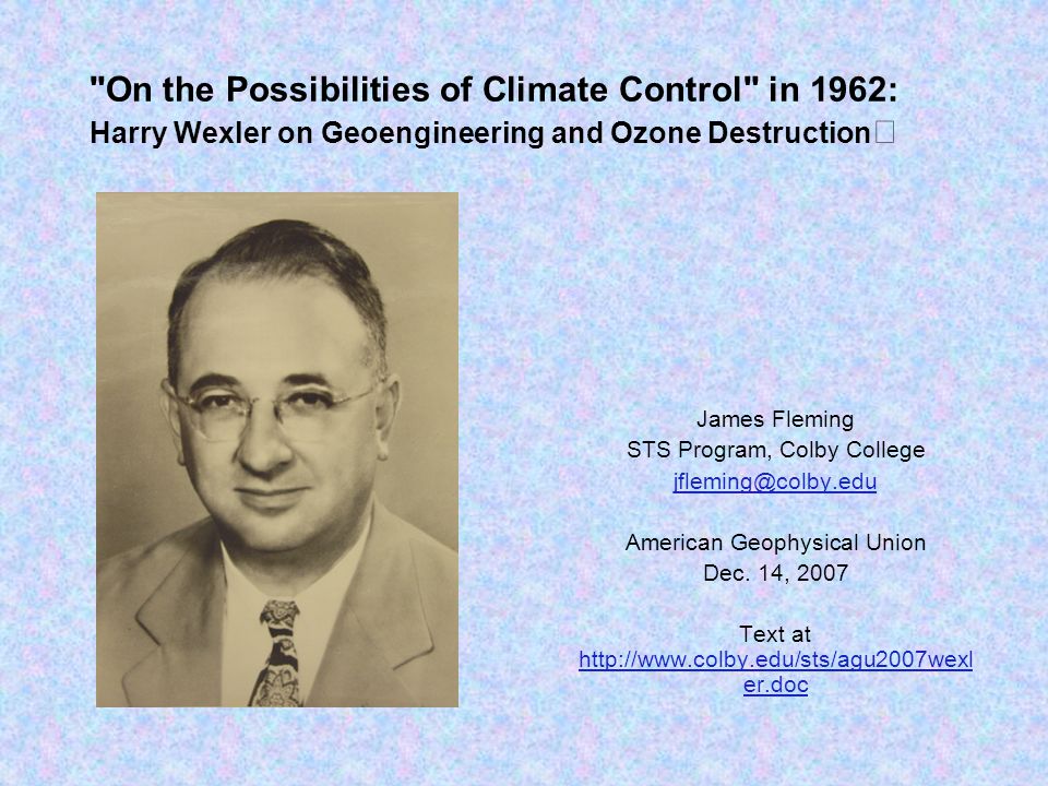 On the Possibilities of Climate Control in 1962: Harry Wexler on Geoengineering and Ozone Destruction James Fleming STS Program, Colby College American Geophysical Union Dec.