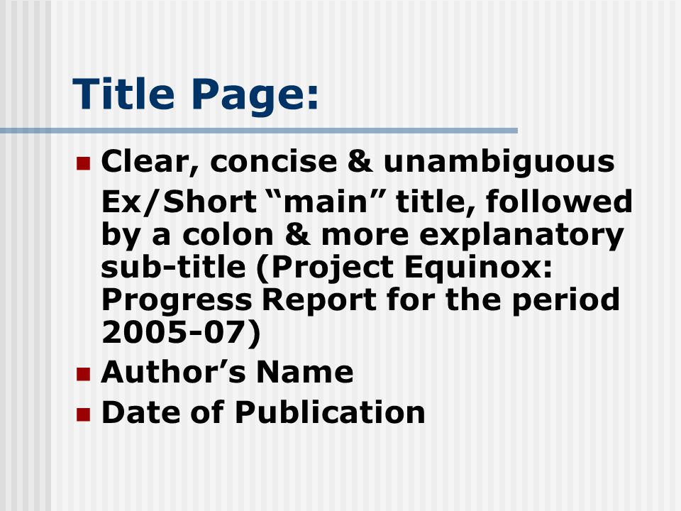 Title Page: Clear, concise & unambiguous Ex/Short main title, followed by a colon & more explanatory sub-title (Project Equinox: Progress Report for the period ) Author’s Name Date of Publication