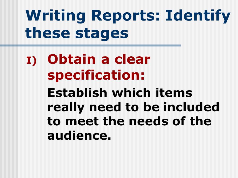 Writing Reports: Identify these stages I) Obtain a clear specification: Establish which items really need to be included to meet the needs of the audience.