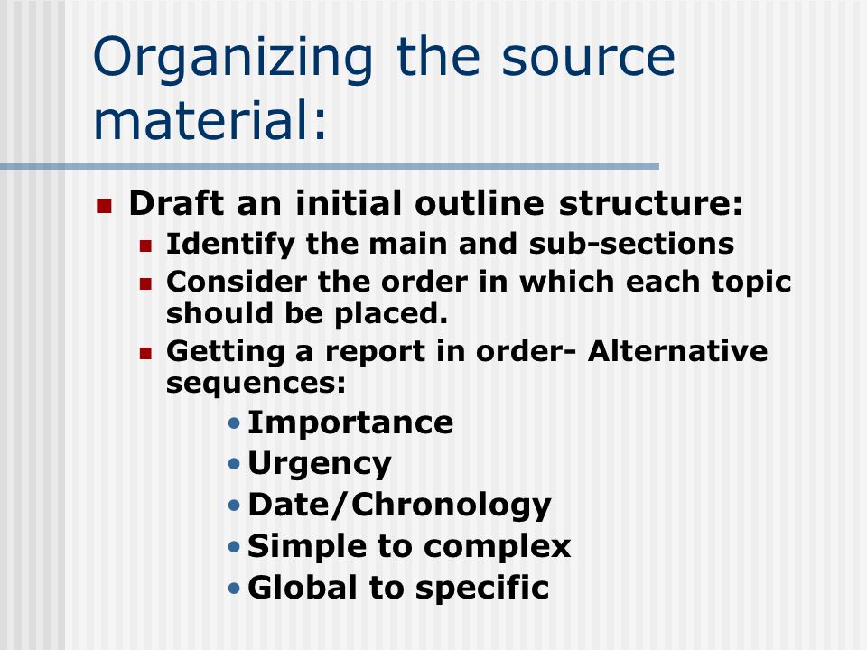 Organizing the source material: Draft an initial outline structure: Identify the main and sub-sections Consider the order in which each topic should be placed.