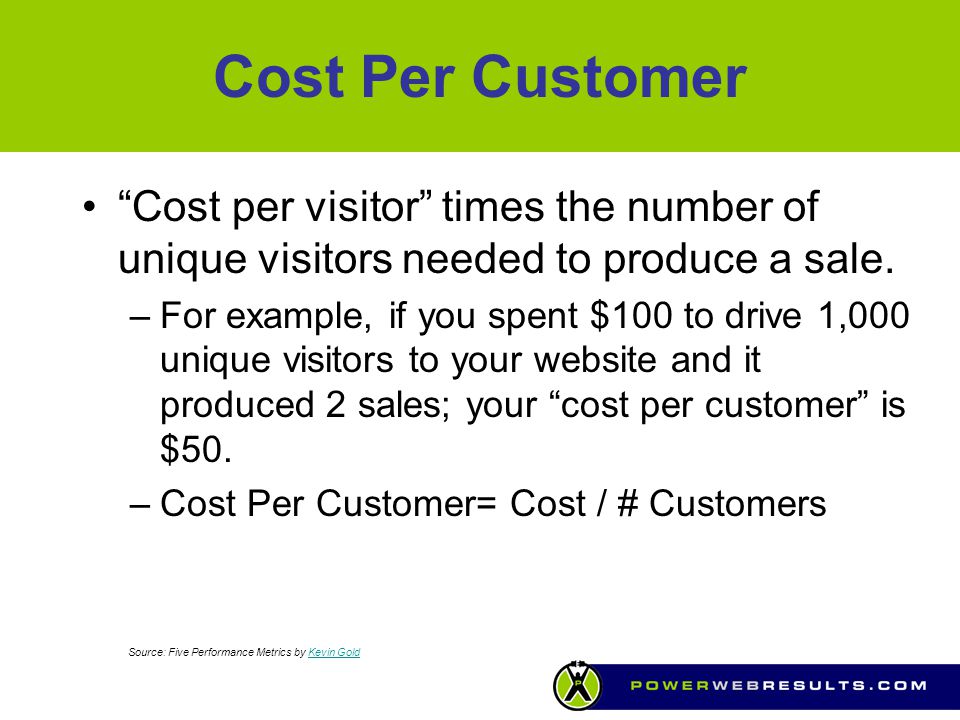 Cost Per Customer Cost per visitor times the number of unique visitors needed to produce a sale.