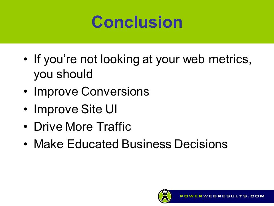 Conclusion If you’re not looking at your web metrics, you should Improve Conversions Improve Site UI Drive More Traffic Make Educated Business Decisions