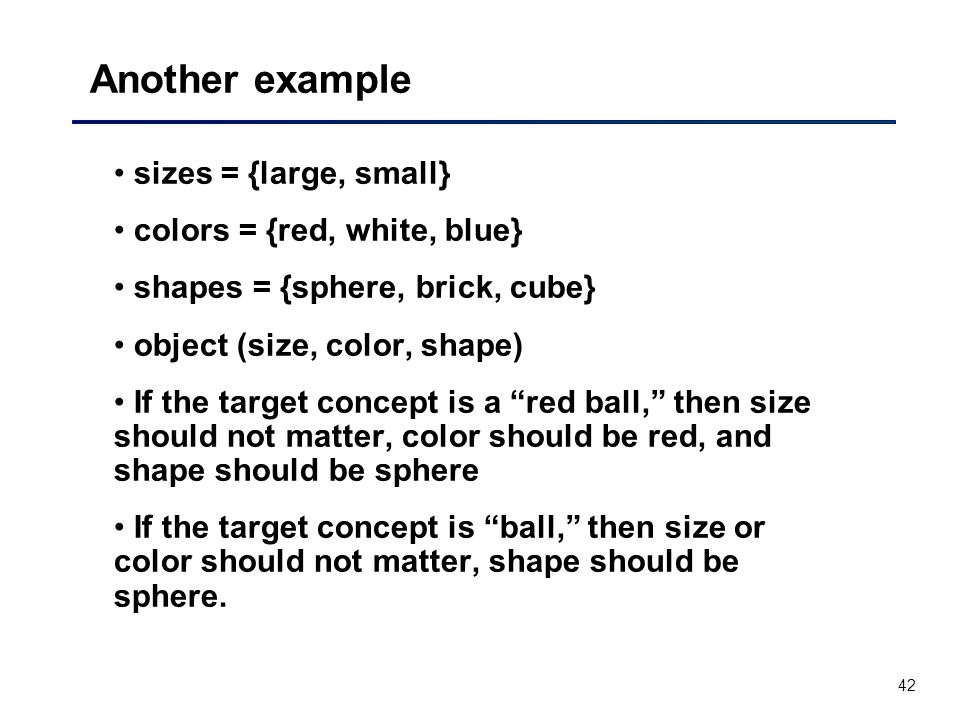 42 Another example sizes = {large, small} colors = {red, white, blue} shapes = {sphere, brick, cube} object (size, color, shape) If the target concept is a red ball, then size should not matter, color should be red, and shape should be sphere If the target concept is ball, then size or color should not matter, shape should be sphere.