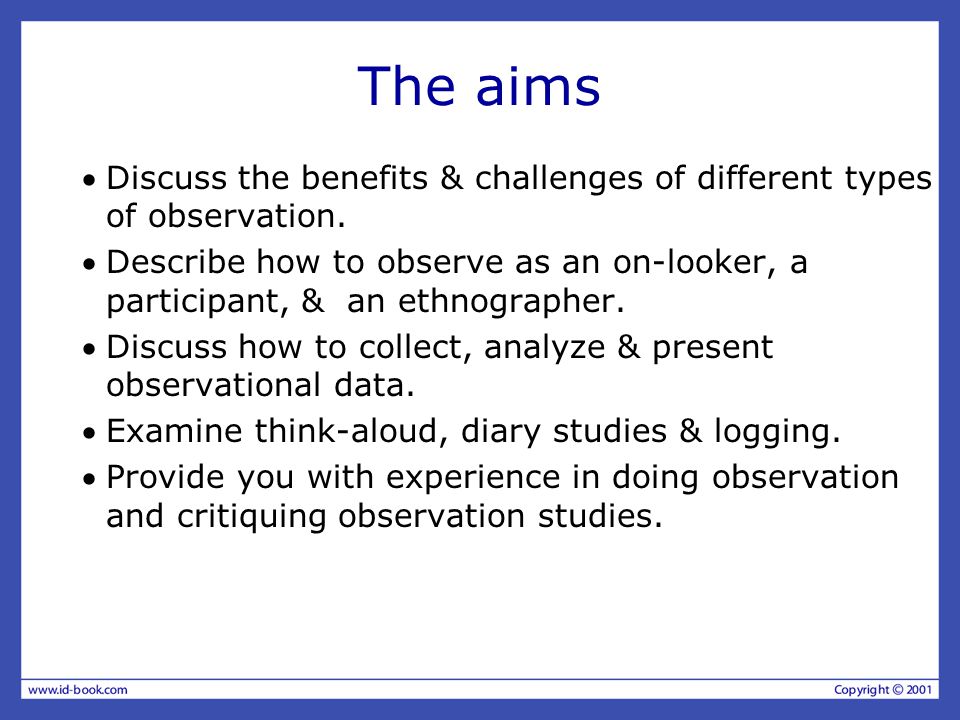 The aims Discuss the benefits & challenges of different types of observation.