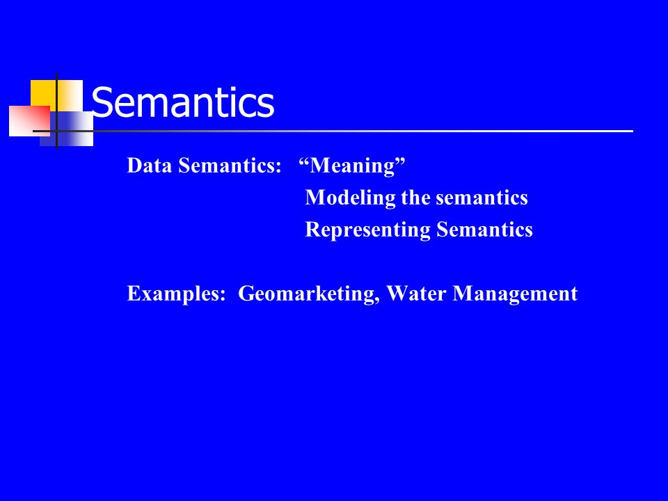 Semantics Data Semantics: Meaning Modeling the semantics Representing Semantics Examples: Geomarketing, Water Management