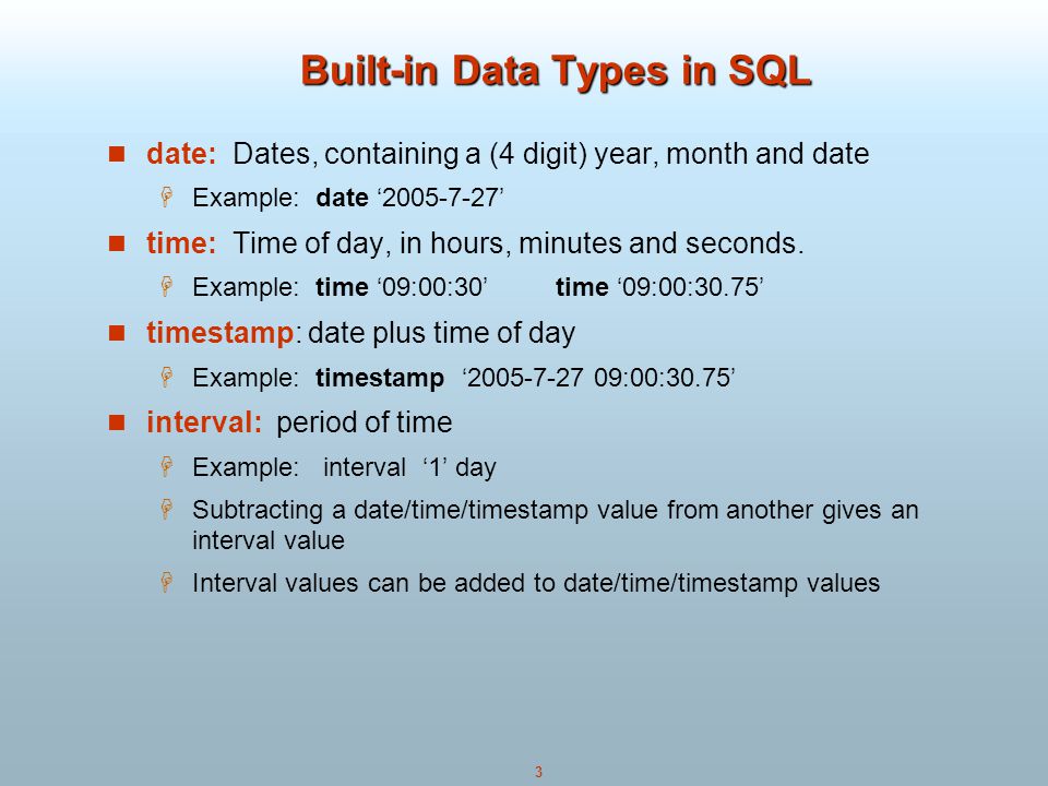3 Built-in Data Types in SQL date: Dates, containing a (4 digit) year, month and date  Example: date ‘ ’ time: Time of day, in hours, minutes and seconds.