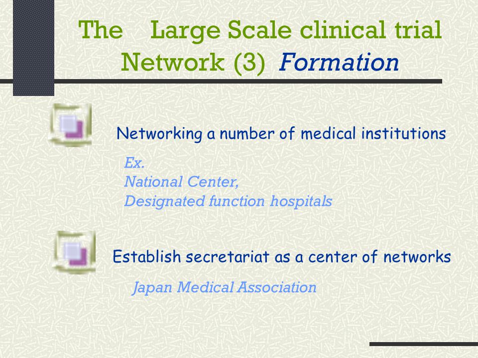 The Large Scale clinical trial Network (3) Formation Establish secretariat as a center of networks Networking a number of medical institutions Ex.