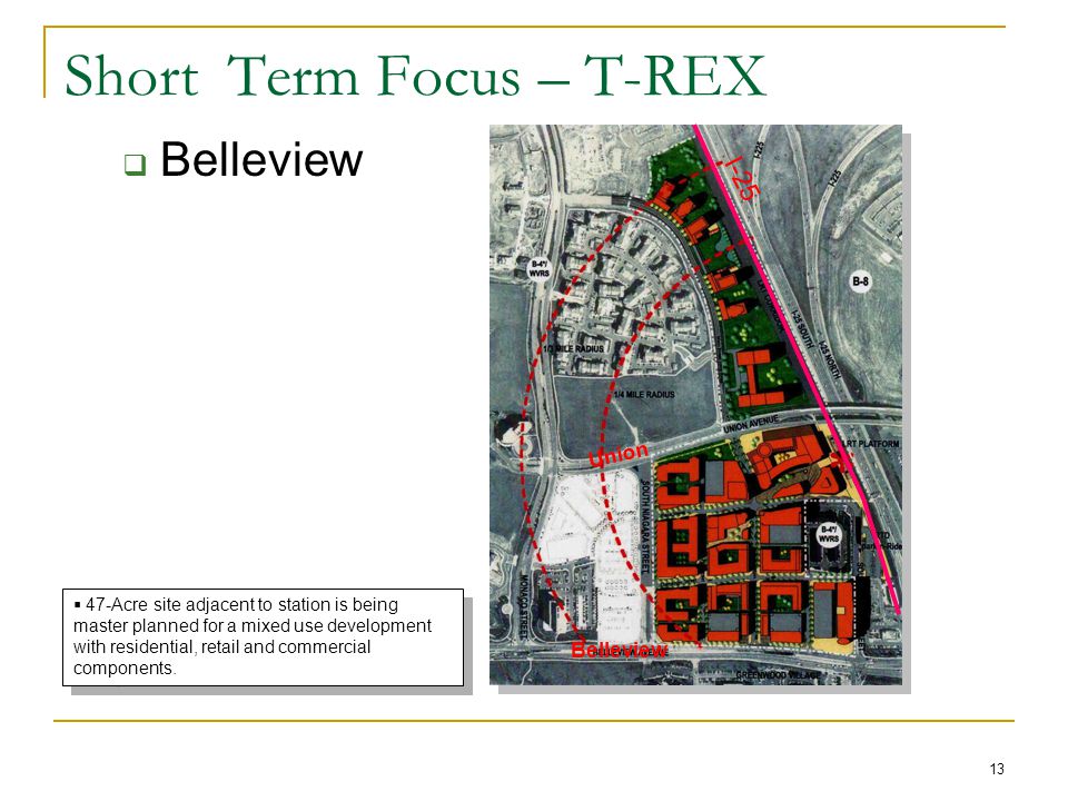 13 Short Term Focus – T-REX  Belleview I-25 Belleview Union  47-Acre site adjacent to station is being master planned for a mixed use development with residential, retail and commercial components.