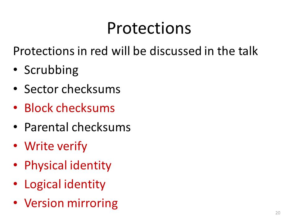 Protections Protections in red will be discussed in the talk Scrubbing Sector checksums Block checksums Parental checksums Write verify Physical identity Logical identity Version mirroring 20