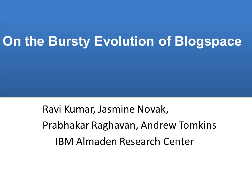 Ravi Kumar, Jasmine Novak, Prabhakar Raghavan, Andrew Tomkins IBM Almaden Research Center On the Bursty Evolution of Blogspace