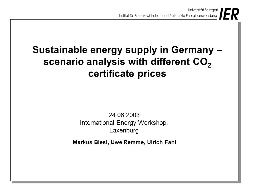 Sustainable energy supply in Germany – scenario analysis with different CO 2 certificate prices Markus Blesl, Uwe Remme, Ulrich Fahl International Energy Workshop, Laxenburg