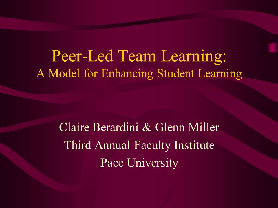 Peer-Led Team Learning: A Model for Enhancing Student Learning Claire Berardini & Glenn Miller Third Annual Faculty Institute Pace University