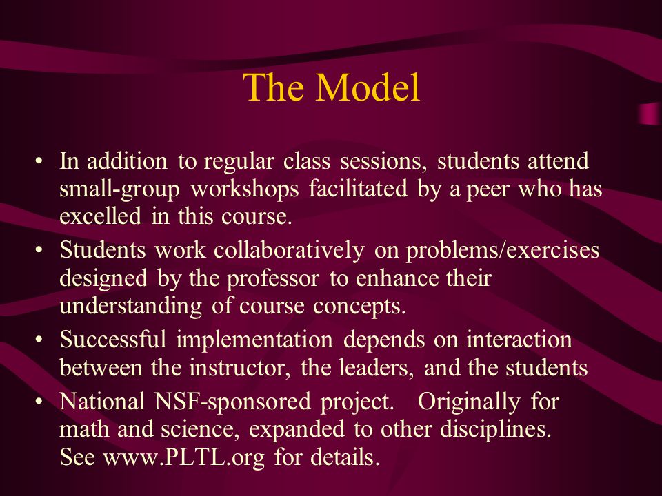The Model In addition to regular class sessions, students attend small-group workshops facilitated by a peer who has excelled in this course.