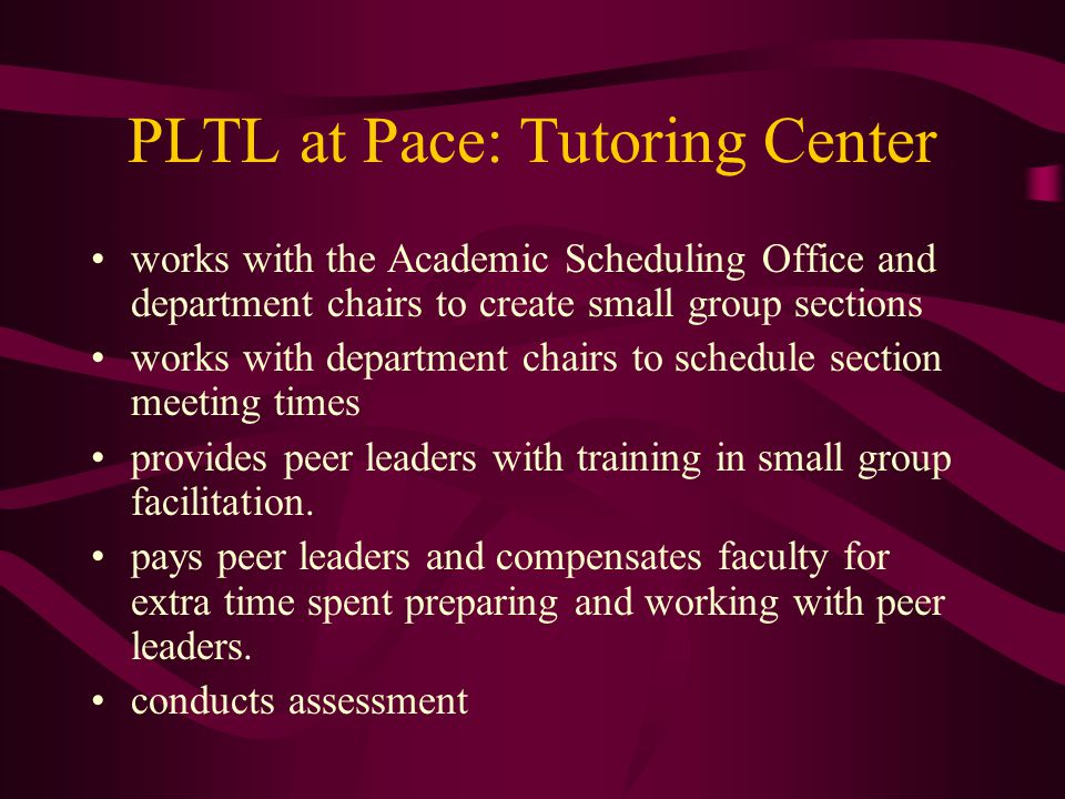 PLTL at Pace: Tutoring Center works with the Academic Scheduling Office and department chairs to create small group sections works with department chairs to schedule section meeting times provides peer leaders with training in small group facilitation.