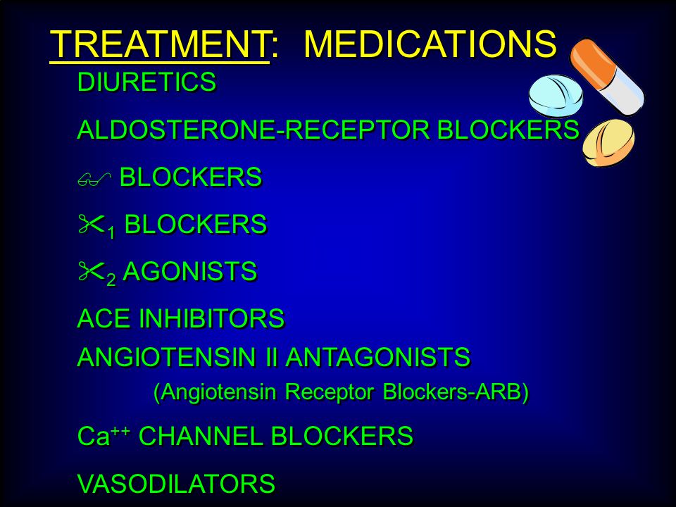 TREATMENT: MEDICATIONS DIURETICS ALDOSTERONE-RECEPTOR BLOCKERS  BLOCKERS  1 BLOCKERS  2 AGONISTS ACE INHIBITORS ANGIOTENSIN II ANTAGONISTS (Angiotensin Receptor Blockers-ARB) Ca ++ CHANNEL BLOCKERS VASODILATORS DIURETICS ALDOSTERONE-RECEPTOR BLOCKERS  BLOCKERS  1 BLOCKERS  2 AGONISTS ACE INHIBITORS ANGIOTENSIN II ANTAGONISTS (Angiotensin Receptor Blockers-ARB) Ca ++ CHANNEL BLOCKERS VASODILATORS