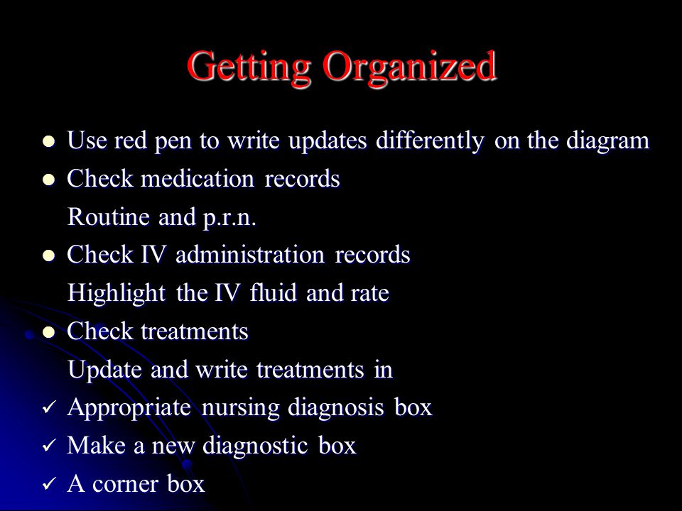 Getting Organized Use red pen to write updates differently on the diagram Use red pen to write updates differently on the diagram Check medication records Check medication records Routine and p.r.n.