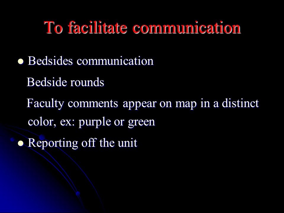 To facilitate communication Bedsides communication Bedsides communication Bedside rounds Bedside rounds Faculty comments appear on map in a distinct color, ex: purple or green Faculty comments appear on map in a distinct color, ex: purple or green Reporting off the unit Reporting off the unit