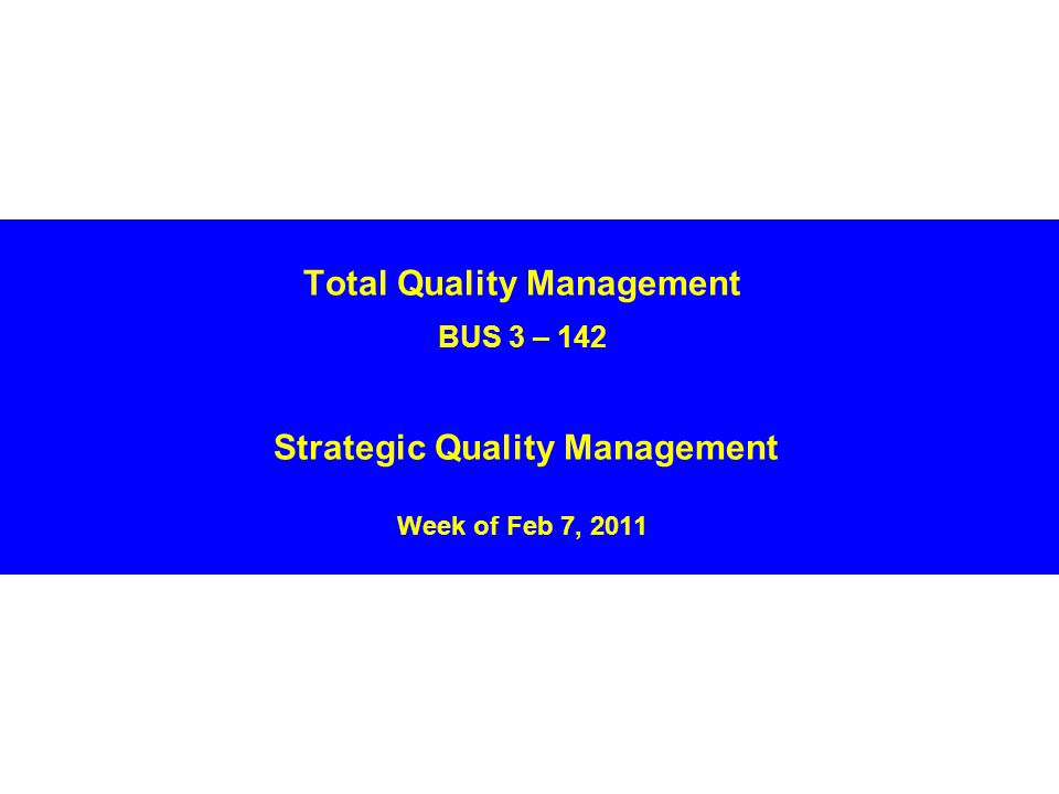 Total Quality Management BUS 3 – 142 Strategic Quality Management Week of Feb 7, 2011