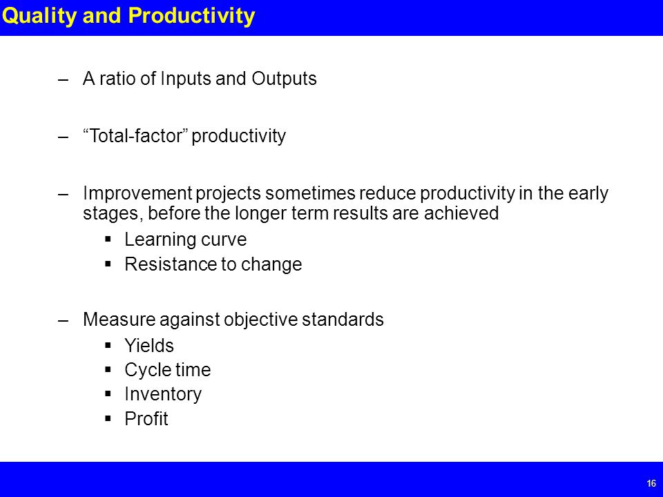 Page Quality and Productivity –A ratio of Inputs and Outputs – Total-factor productivity –Improvement projects sometimes reduce productivity in the early stages, before the longer term results are achieved  Learning curve  Resistance to change –Measure against objective standards  Yields  Cycle time  Inventory  Profit