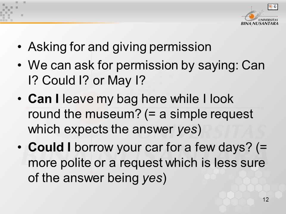 12 Asking for and giving permission We can ask for permission by saying: Can I.