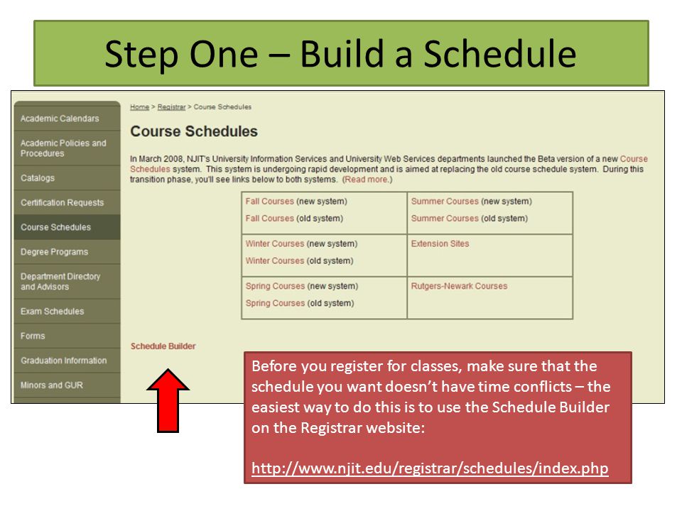 Step One – Build a Schedule Before you register for classes, make sure that the schedule you want doesn’t have time conflicts – the easiest way to do this is to use the Schedule Builder on the Registrar website: