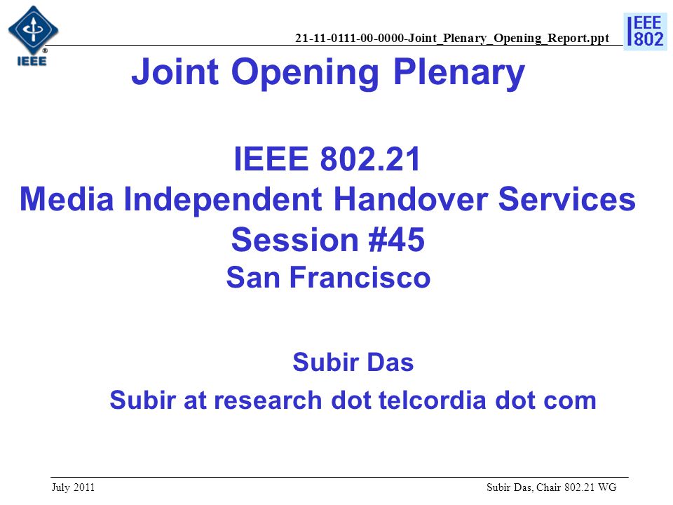 Joint_Plenary_Opening_Report.ppt Joint Opening Plenary IEEE Media Independent Handover Services Session #45 San Francisco Subir Das Subir at research dot telcordia dot com Subir Das, Chair WG July 2011