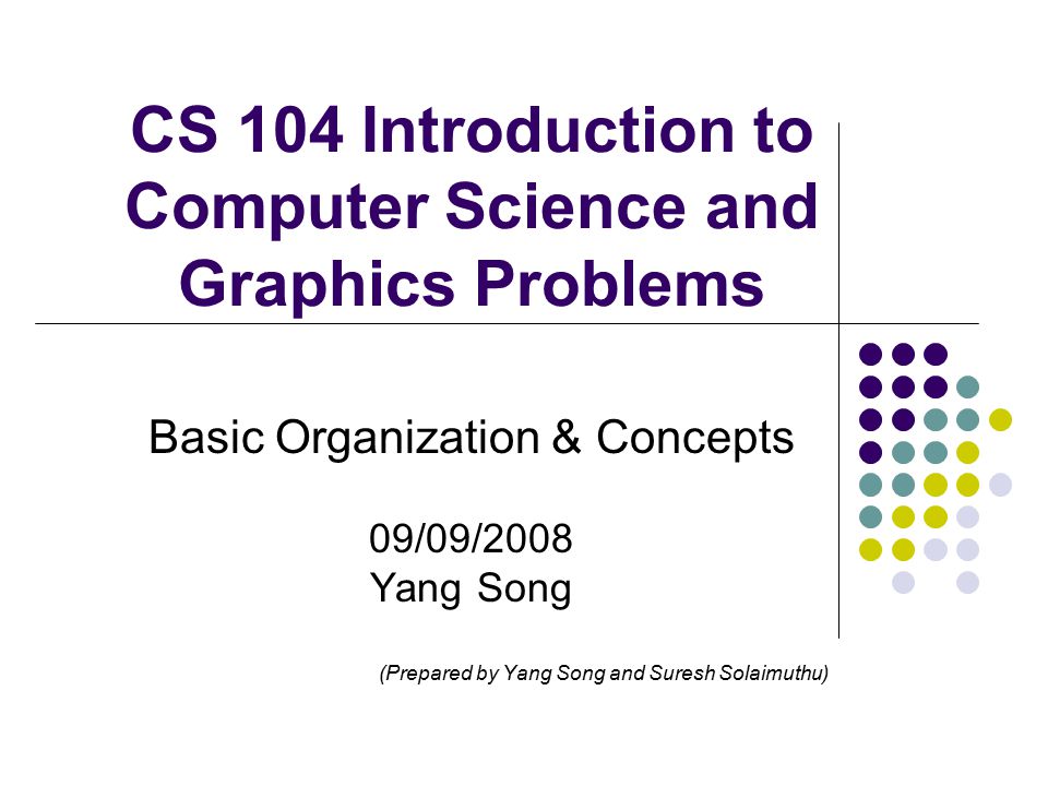 CS 104 Introduction to Computer Science and Graphics Problems Basic Organization & Concepts 09/09/2008 Yang Song (Prepared by Yang Song and Suresh Solaimuthu)
