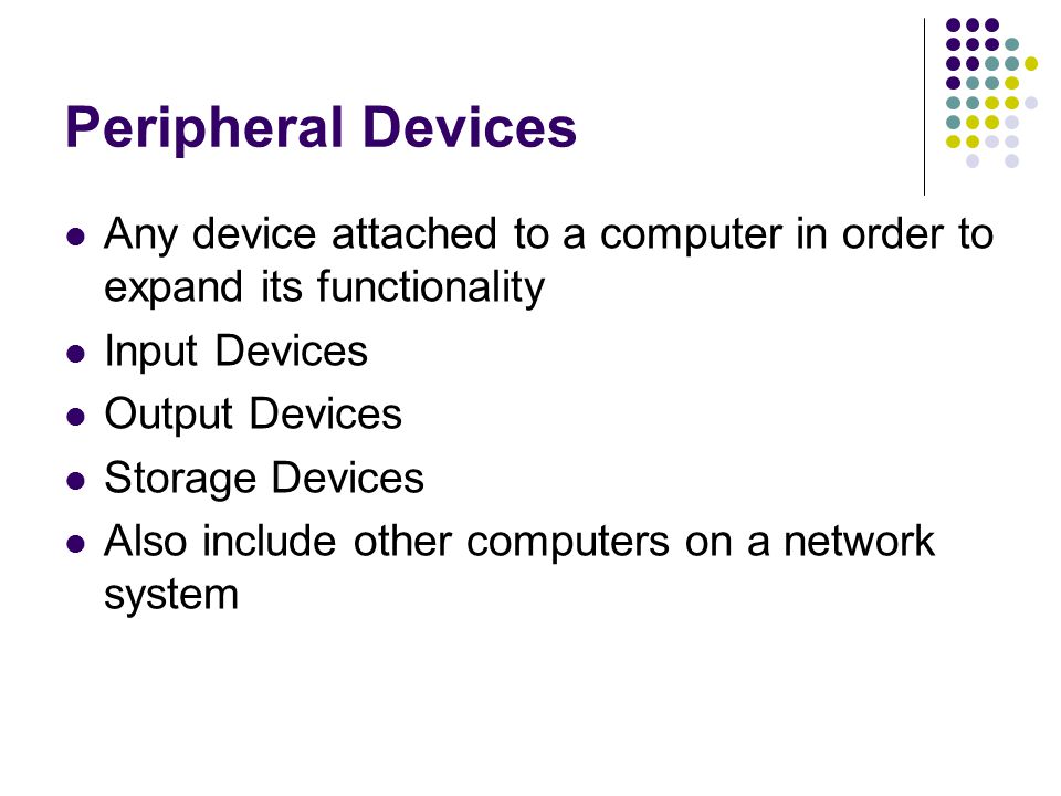 Peripheral Devices Any device attached to a computer in order to expand its functionality Input Devices Output Devices Storage Devices Also include other computers on a network system