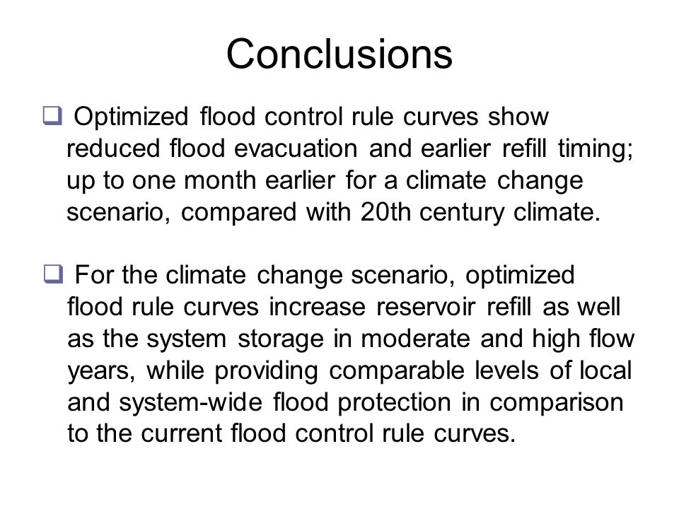 Conclusions  Optimized flood control rule curves show reduced flood evacuation and earlier refill timing; up to one month earlier for a climate change scenario, compared with 20th century climate.