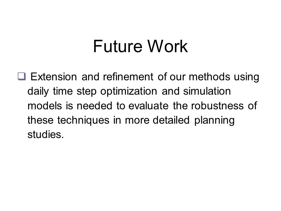 Future Work  Extension and refinement of our methods using daily time step optimization and simulation models is needed to evaluate the robustness of these techniques in more detailed planning studies.