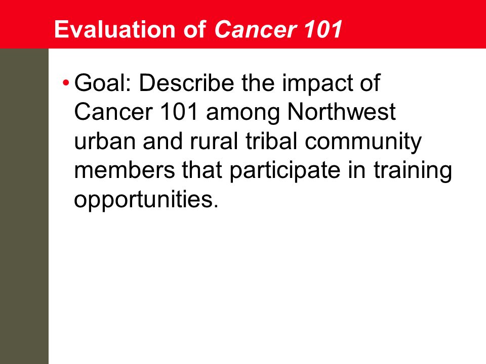 Evaluation of Cancer 101 Goal: Describe the impact of Cancer 101 among Northwest urban and rural tribal community members that participate in training opportunities.