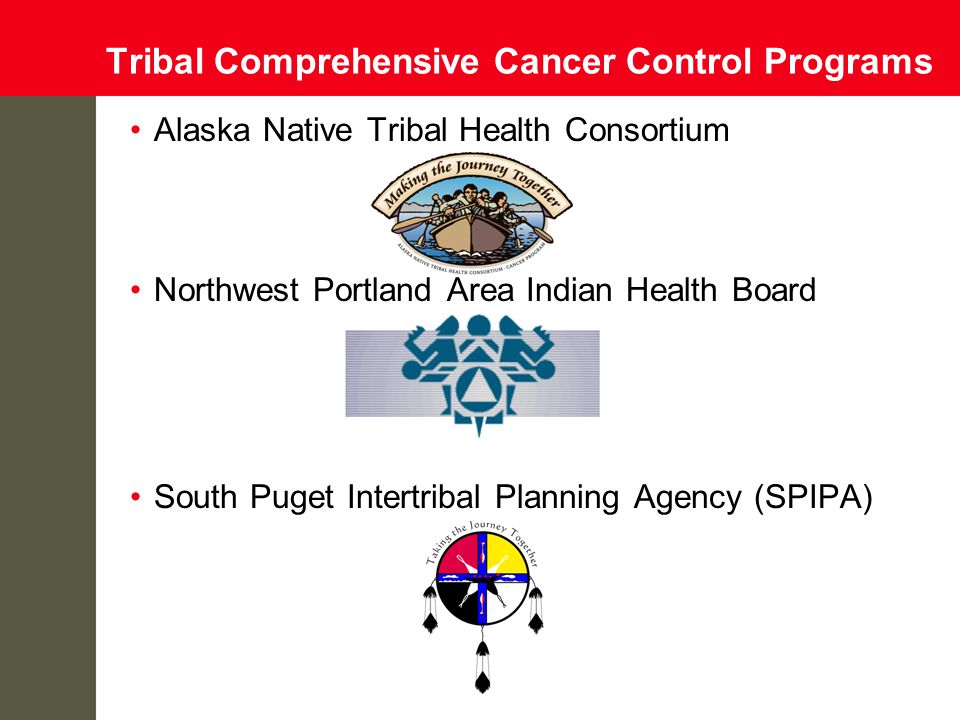 Tribal Comprehensive Cancer Control Programs Alaska Native Tribal Health Consortium Northwest Portland Area Indian Health Board South Puget Intertribal Planning Agency (SPIPA)