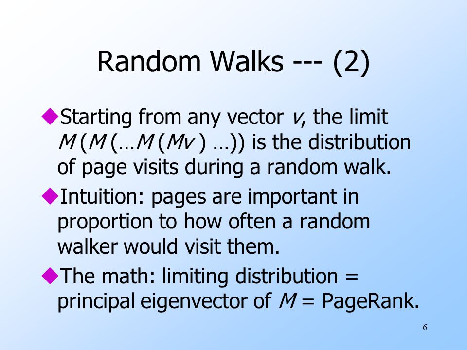 6 Random Walks --- (2) uStarting from any vector v, the limit M (M (…M (Mv ) …)) is the distribution of page visits during a random walk.