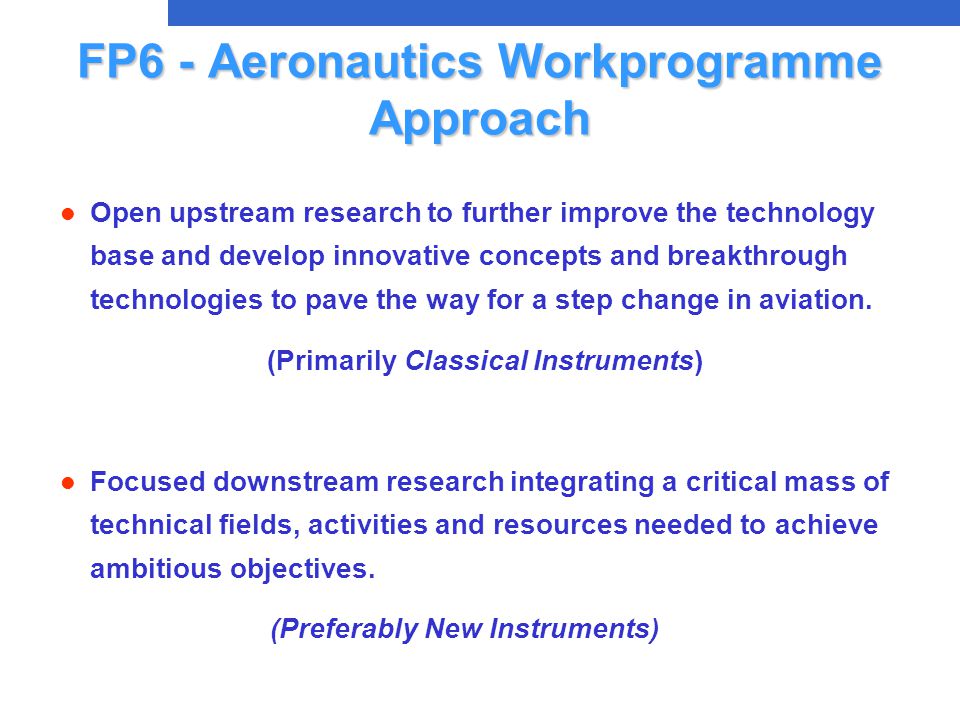 FP6 - Aeronautics Workprogramme Approach l Open upstream research to further improve the technology base and develop innovative concepts and breakthrough technologies to pave the way for a step change in aviation.