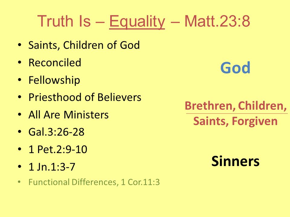Truth Is – Equality – Matt.23:8 Saints, Children of God Reconciled Fellowship Priesthood of Believers All Are Ministers Gal.3: Pet.2: Jn.1:3-7 Functional Differences, 1 Cor.11:3 God Sinners Brethren, Children, Saints, Forgiven