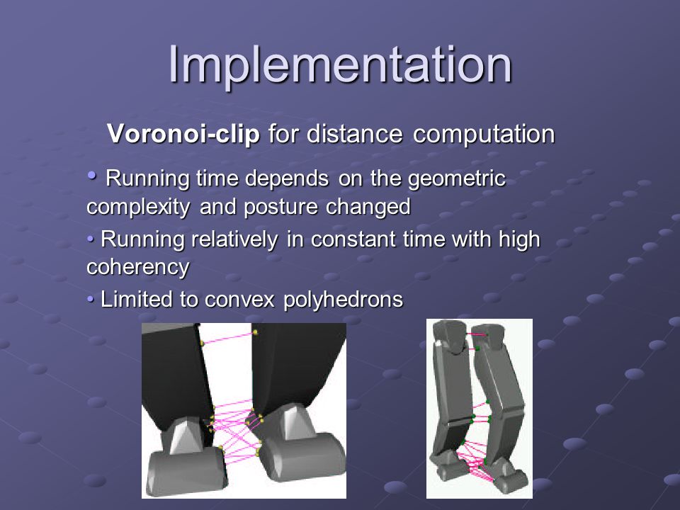 Implementation Voronoi-clip for distance computation Running time depends on the geometric complexity and posture changed Running time depends on the geometric complexity and posture changed Running relatively in constant time with high coherency Running relatively in constant time with high coherency Limited to convex polyhedrons Limited to convex polyhedrons